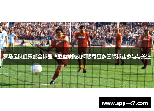 罗马足球俱乐部全球品牌重塑策略如何吸引更多国际球迷参与与关注