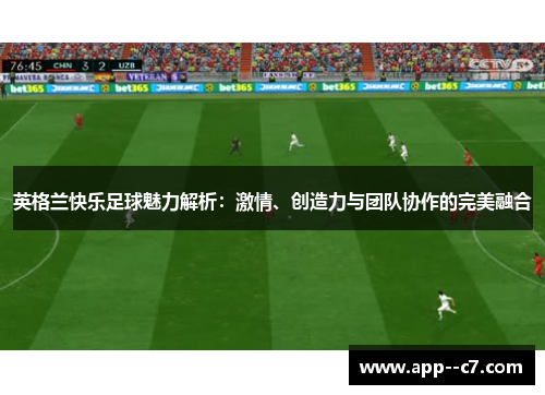 英格兰快乐足球魅力解析：激情、创造力与团队协作的完美融合