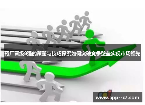 药厂晋级8强的策略与技巧探索如何突破竞争壁垒实现市场领先