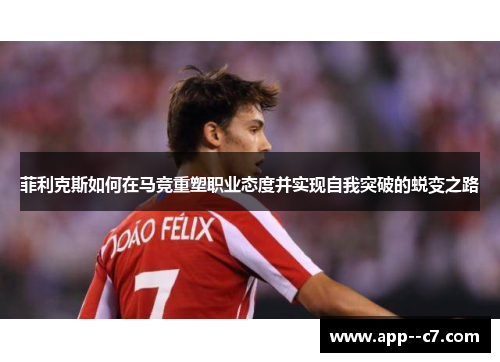 菲利克斯如何在马竞重塑职业态度并实现自我突破的蜕变之路