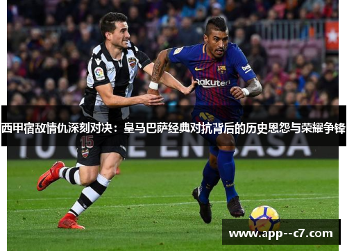 西甲宿敌情仇深刻对决：皇马巴萨经典对抗背后的历史恩怨与荣耀争锋