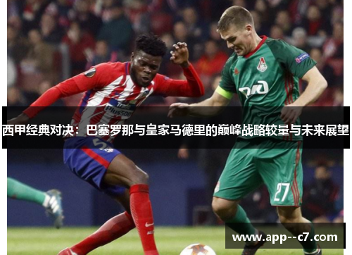 西甲经典对决:巴塞罗那与皇家马德里的巅峰战略较量与未来展望 西甲经典对决:巴塞罗那与皇家马德里的巅峰战略较量与未来展望