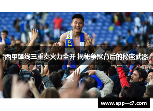 西甲锋线三重奏火力全开 揭秘争冠背后的秘密武器 西甲锋线三重奏火力全开 揭秘争冠背后的秘密武器
