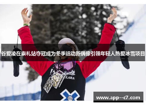 谷爱凌在崇礼站夺冠成为冬季运动新偶像引领年轻人热爱冰雪项目 谷爱凌在崇礼站夺冠成为冬季运动新偶像引领年轻人热爱冰雪项目