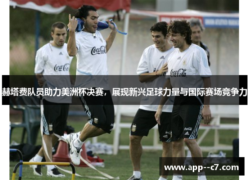 赫塔费队员助力美洲杯决赛,展现新兴足球力量与国际赛场竞争力 赫塔费队员助力美洲杯决赛,展现新兴足球力量与国际赛场竞争力