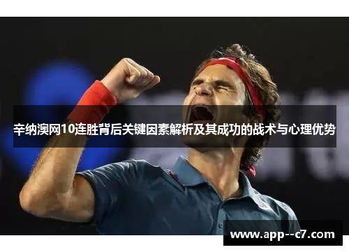 辛纳澳网10连胜背后关键因素解析及其成功的战术与心理优势