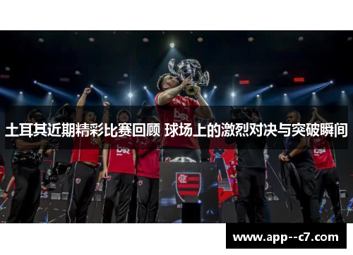 土耳其近期精彩比赛回顾 球场上的激烈对决与突破瞬间