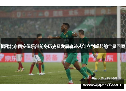 揭秘北京国安俱乐部前身历史及发展轨迹从创立到崛起的全景回顾