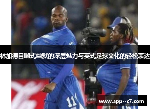 林加德自嘲式幽默的深层魅力与英式足球文化的轻松表达