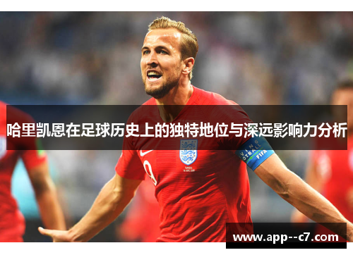 哈里凯恩在足球历史上的独特地位与深远影响力分析