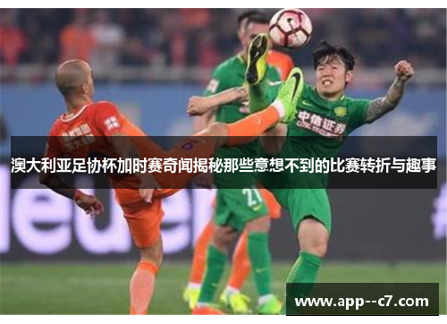 澳大利亚足协杯加时赛奇闻揭秘那些意想不到的比赛转折与趣事