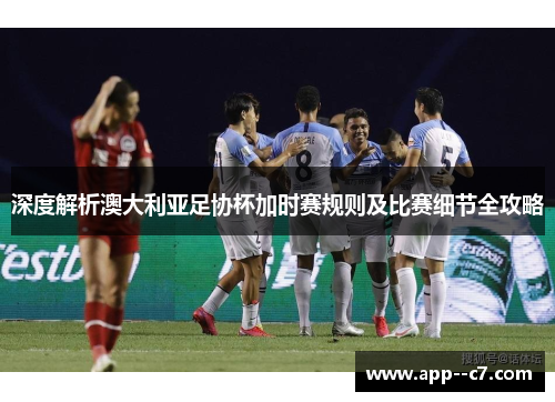 深度解析澳大利亚足协杯加时赛规则及比赛细节全攻略