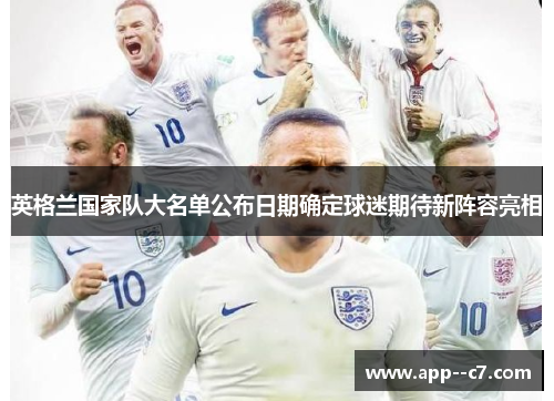 英格兰国家队大名单公布日期确定球迷期待新阵容亮相