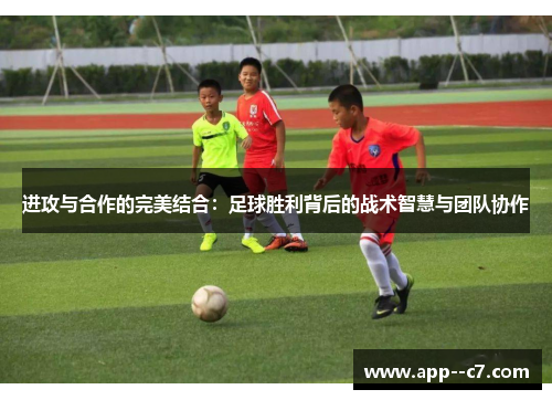 进攻与合作的完美结合：足球胜利背后的战术智慧与团队协作