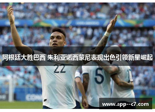 阿根廷大胜巴西 朱利亚诺西蒙尼表现出色引领新星崛起 阿根廷大胜巴西 朱利亚诺西蒙尼表现出色引领新星崛起