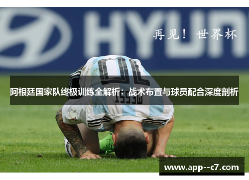 阿根廷国家队终极训练全解析：战术布置与球员配合深度剖析