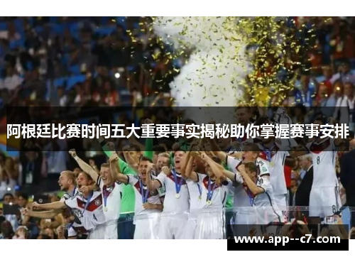 阿根廷比赛时间五大重要事实揭秘助你掌握赛事安排 阿根廷比赛时间五大重要事实揭秘助你掌握赛事安排