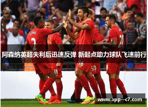 阿森纳英超失利后迅速反弹 新起点助力球队飞速前行 阿森纳英超失利后迅速反弹 新起点助力球队飞速前行