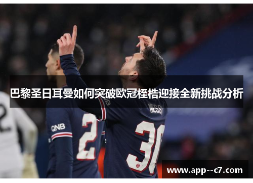 巴黎圣日耳曼如何突破欧冠桎梏迎接全新挑战分析 巴黎圣日耳曼如何突破欧冠桎梏迎接全新挑战分析