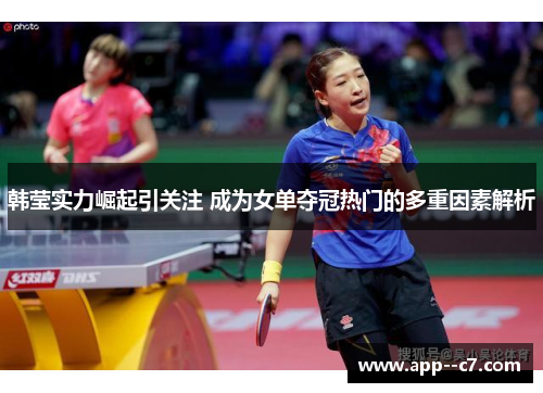 韩莹实力崛起引关注 成为女单夺冠热门的多重因素解析
