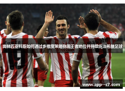 奥林匹亚科斯如何通过多维度策略稳固王者地位并持续统治希腊足球