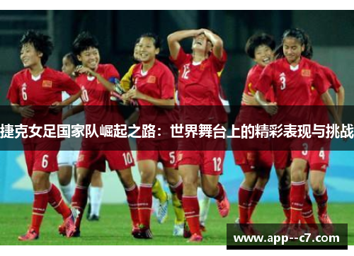 捷克女足国家队崛起之路：世界舞台上的精彩表现与挑战