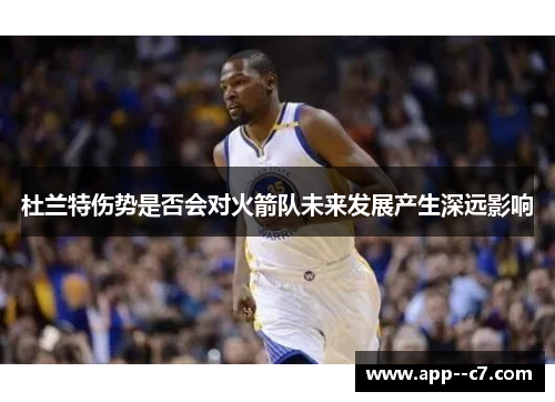 杜兰特伤势是否会对火箭队未来发展产生深远影响 杜兰特伤势是否会对火箭队未来发展产生深远影响