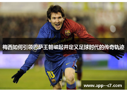 梅西如何引领巴萨王朝崛起并定义足球时代的传奇轨迹