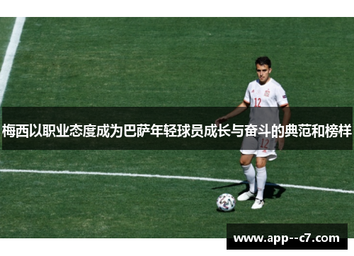 梅西以职业态度成为巴萨年轻球员成长与奋斗的典范和榜样 梅西以职业态度成为巴萨年轻球员成长与奋斗的典范和榜样