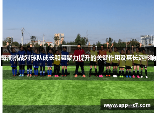 每周挑战对球队成长和凝聚力提升的关键作用及其长远影响 每周挑战对球队成长和凝聚力提升的关键作用及其长远影响