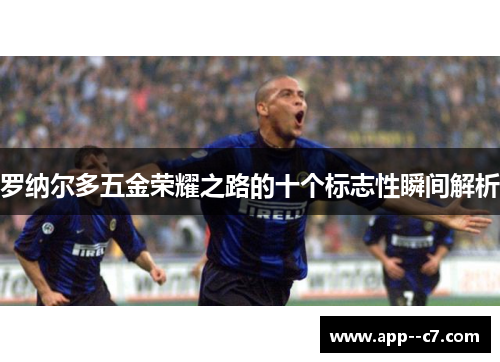 罗纳尔多五金荣耀之路的十个标志性瞬间解析