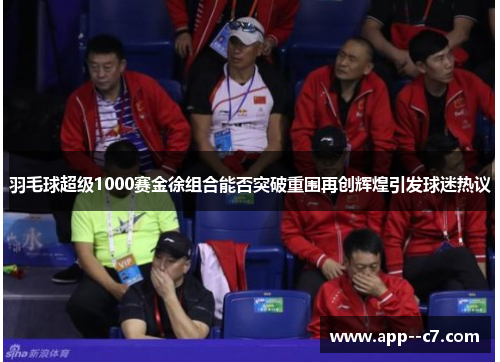 羽毛球超级1000赛金徐组合能否突破重围再创辉煌引发球迷热议