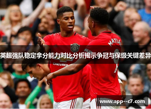 英超强队稳定拿分能力对比分析揭示争冠与保级关键差异 英超强队稳定拿分能力对比分析揭示争冠与保级关键差异