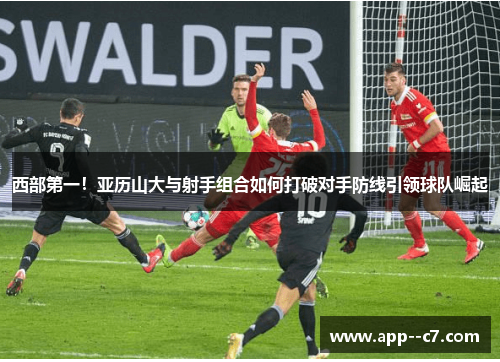 西部第一!亚历山大与射手组合如何打破对手防线引领球队崛起 西部第一!亚历山大与射手组合如何打破对手防线引领球队崛起