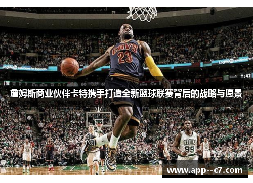 詹姆斯商业伙伴卡特携手打造全新篮球联赛背后的战略与愿景