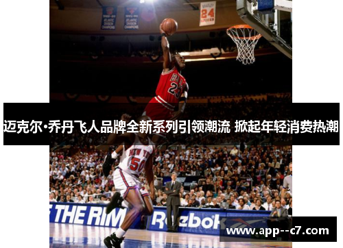 迈克尔·乔丹飞人品牌全新系列引领潮流 掀起年轻消费热潮 迈克尔·乔丹飞人品牌全新系列引领潮流 掀起年轻消费热潮