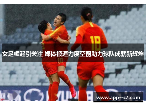 女足崛起引关注 媒体报道力度空前助力球队成就新辉煌 女足崛起引关注 媒体报道力度空前助力球队成就新辉煌