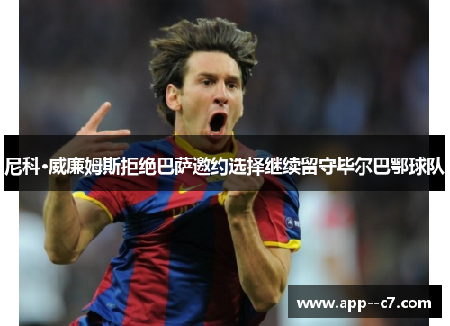 尼科·威廉姆斯拒绝巴萨邀约选择继续留守毕尔巴鄂球队 尼科·威廉姆斯拒绝巴萨邀约选择继续留守毕尔巴鄂球队