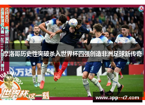 摩洛哥历史性突破杀入世界杯四强创造非洲足球新传奇
