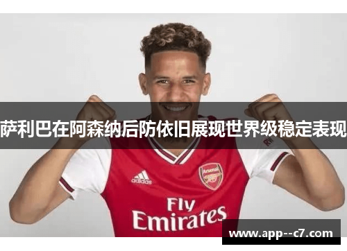 萨利巴在阿森纳后防依旧展现世界级稳定表现
