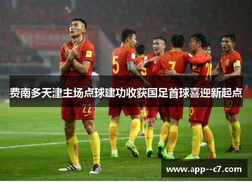 费南多天津主场点球建功收获国足首球喜迎新起点