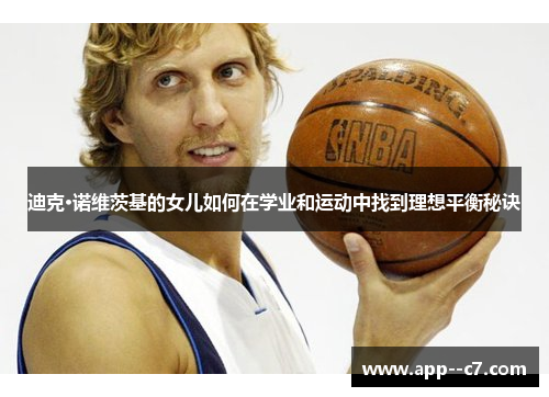 迪克·诺维茨基的女儿如何在学业和运动中找到理想平衡秘诀