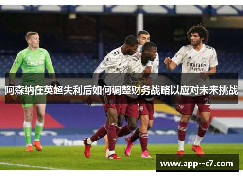 阿森纳在英超失利后如何调整财务战略以应对未来挑战