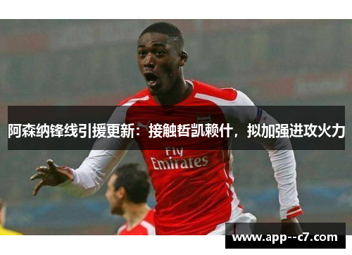 阿森纳锋线引援更新：接触哲凯赖什，拟加强进攻火力