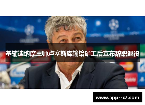 基辅迪纳摩主帅卢塞斯库输给矿工后宣布辞职退役