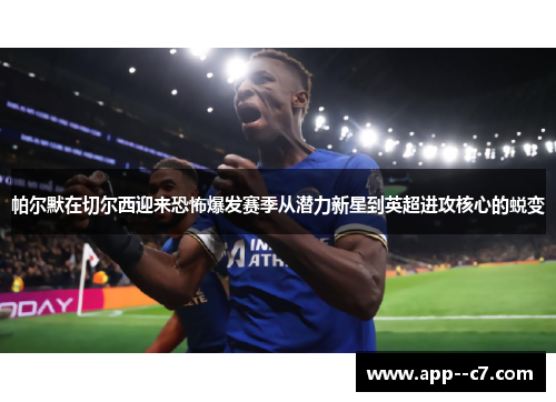 帕尔默在切尔西迎来恐怖爆发赛季从潜力新星到英超进攻核心的蜕变 帕尔默在切尔西迎来恐怖爆发赛季从潜力新星到英超进攻核心的蜕变