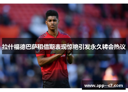 拉什福德巴萨租借期表现惊艳引发永久转会热议