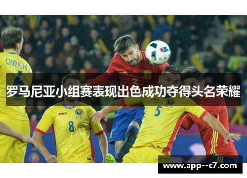 罗马尼亚小组赛表现出色成功夺得头名荣耀 罗马尼亚小组赛表现出色成功夺得头名荣耀