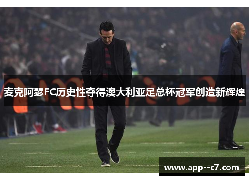 麦克阿瑟FC历史性夺得澳大利亚足总杯冠军创造新辉煌 麦克阿瑟FC历史性夺得澳大利亚足总杯冠军创造新辉煌