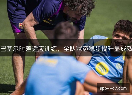 巴塞尔时差适应训练，全队状态稳步提升显成效